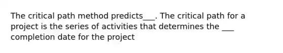 The critical path method predicts___. The critical path for a project is the series of activities that determines the ___ completion date for the project