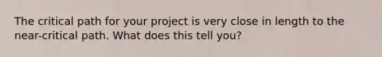 The critical path for your project is very close in length to the near-critical path. What does this tell you?