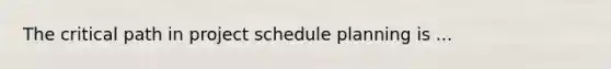 The critical path in project schedule planning is ...