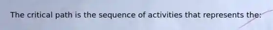 The critical path is the sequence of activities that represents the: