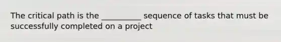 The critical path is the __________ sequence of tasks that must be successfully completed on a project