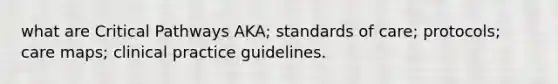 what are Critical Pathways AKA; standards of care; protocols; care maps; clinical practice guidelines.