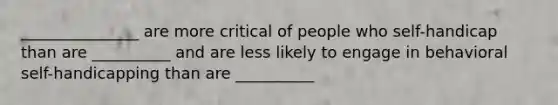 _______________ are more critical of people who self-handicap than are __________ and are less likely to engage in behavioral self-handicapping than are __________