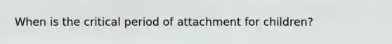 When is the critical period of attachment for children?