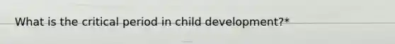 What is the critical period in child development?*