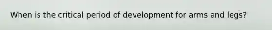 When is the critical period of development for arms and legs?