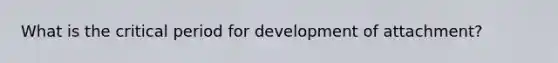 What is the critical period for development of attachment?