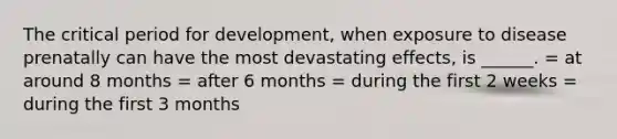 The critical period for development, when exposure to disease prenatally can have the most devastating effects, is ______. = at around 8 months = after 6 months = during the first 2 weeks = during the first 3 months