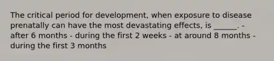 The critical period for development, when exposure to disease prenatally can have the most devastating effects, is ______. - after 6 months - during the first 2 weeks - at around 8 months - during the first 3 months