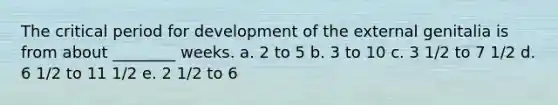 The critical period for development of the external genitalia is from about ________ weeks. a. 2 to 5 b. 3 to 10 c. 3 1/2 to 7 1/2 d. 6 1/2 to 11 1/2 e. 2 1/2 to 6