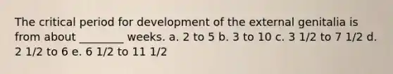 The critical period for development of the external genitalia is from about ________ weeks. a. 2 to 5 b. 3 to 10 c. 3 1/2 to 7 1/2 d. 2 1/2 to 6 e. 6 1/2 to 11 1/2