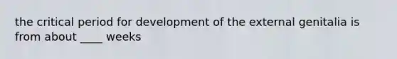 the critical period for development of the external genitalia is from about ____ weeks