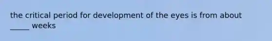 the <a href='https://www.questionai.com/knowledge/kr6CQKEUVb-critical-period' class='anchor-knowledge'>critical period</a> for development of the eyes is from about _____ weeks