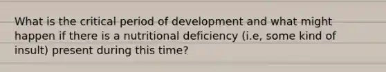 What is the critical period of development and what might happen if there is a nutritional deficiency (i.e, some kind of insult) present during this time?