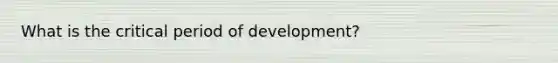 What is the critical period of development?