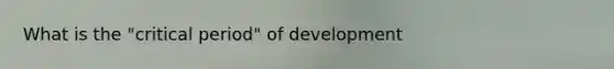 What is the "critical period" of development