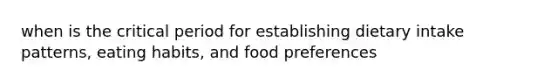 when is the critical period for establishing dietary intake patterns, eating habits, and food preferences