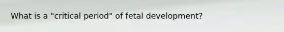 What is a "critical period" of fetal development?