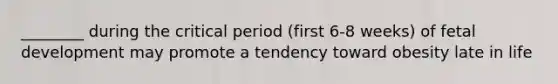 ________ during the critical period (first 6-8 weeks) of fetal development may promote a tendency toward obesity late in life