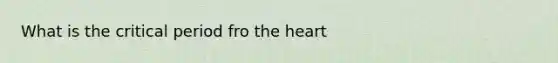What is the critical period fro the heart