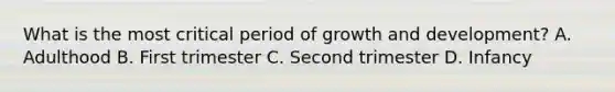 What is the most critical period of growth and development? A. Adulthood B. First trimester C. Second trimester D. Infancy