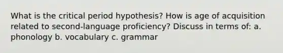 What is the critical period hypothesis? How is age of acquisition related to second-language proficiency? Discuss in terms of: a. phonology b. vocabulary c. grammar