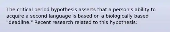 The critical period hypothesis asserts that a person's ability to acquire a second language is based on a biologically based "deadline." Recent research related to this hypothesis: