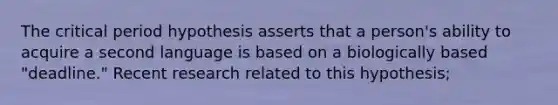 The critical period hypothesis asserts that a person's ability to acquire a second language is based on a biologically based "deadline." Recent research related to this hypothesis;