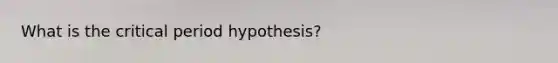 What is the <a href='https://www.questionai.com/knowledge/kr6CQKEUVb-critical-period' class='anchor-knowledge'>critical period</a> hypothesis?