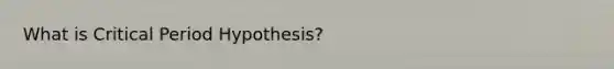 What is Critical Period Hypothesis?