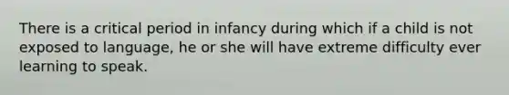 There is a critical period in infancy during which if a child is not exposed to language, he or she will have extreme difficulty ever learning to speak.