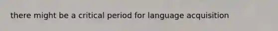there might be a critical period for language acquisition
