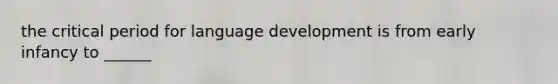 the critical period for language development is from early infancy to ______