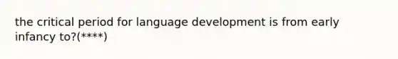 the critical period for language development is from early infancy to?(****)