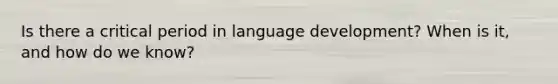 Is there a critical period in language development? When is it, and how do we know?