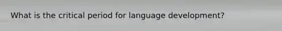 What is the critical period for language development?