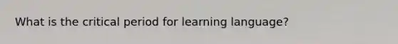 What is the critical period for learning language?