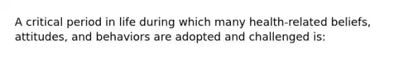 A critical period in life during which many health-related beliefs, attitudes, and behaviors are adopted and challenged is: