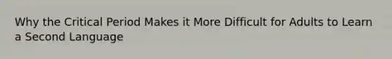 Why the Critical Period Makes it More Difficult for Adults to Learn a Second Language
