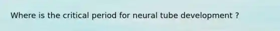 Where is the critical period for neural tube development ?