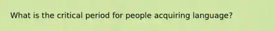 What is the critical period for people acquiring language?