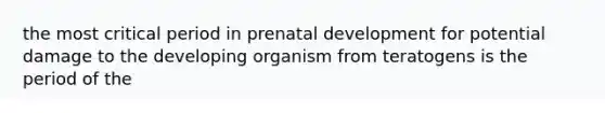 the most critical period in prenatal development for potential damage to the developing organism from teratogens is the period of the