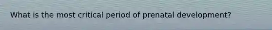 What is the most critical period of prenatal development?