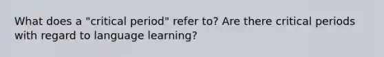 What does a "critical period" refer to? Are there critical periods with regard to language learning?