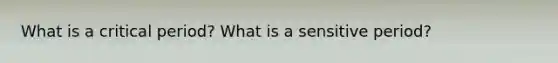 What is a critical period? What is a sensitive period?