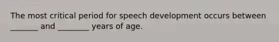 The most critical period for speech development occurs between _______ and ________ years of age.