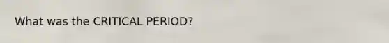What was the CRITICAL PERIOD?