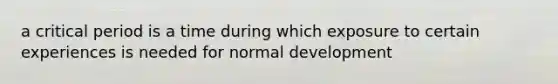 a critical period is a time during which exposure to certain experiences is needed for normal development