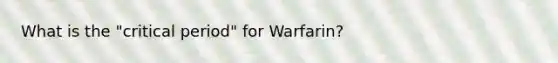 What is the "critical period" for Warfarin?