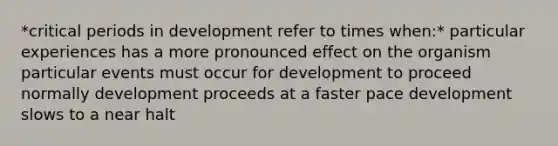 *critical periods in development refer to times when:* particular experiences has a more pronounced effect on the organism particular events must occur for development to proceed normally development proceeds at a faster pace development slows to a near halt